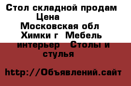 Стол складной продам › Цена ­ 3 000 - Московская обл., Химки г. Мебель, интерьер » Столы и стулья   